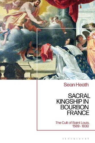 Sacral Kingship in Bourbon France: The Cult of Saint Louis, 1589 - 1830.