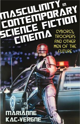 Masculinity in Contemporary Science Fiction Cinema: Cyborgs, Troopers and Other Men of the Future.