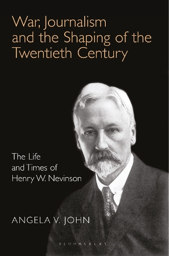 War, Journalism and the Shaping of the Twentieth Century: The Life and Times of Henry W. Nevinson.