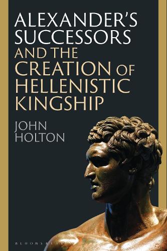 Alexander's Successors and the Creation of Hellenistic Kingship.