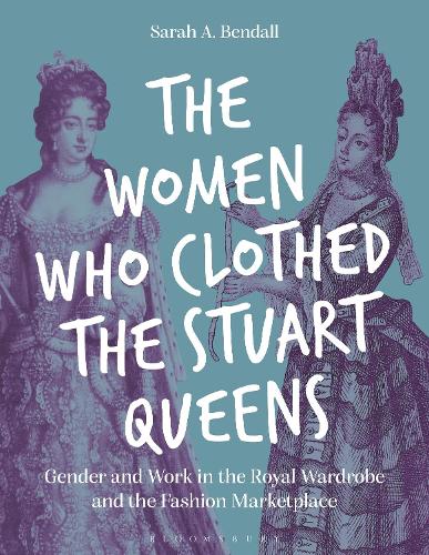 The Women Who Clothed the Stuart Queens: Gender and Work in the Royal Wardrobe and the Fashion Marketplace.