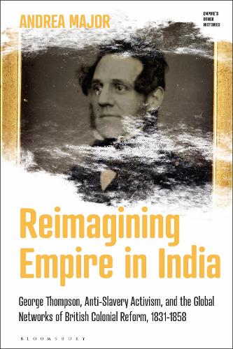 Reimagining Empire in India: George Thompson, Anti-Slavery Activism, and the Global Networks of British Colonial Reform, 1831-1858.