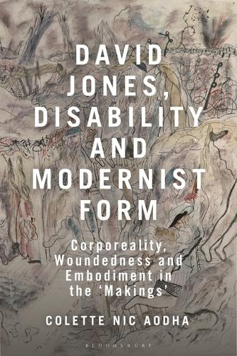 David Jones, Disability and Modernist Form: Corporeality, Woundedness and Embodiment in the 'Makings'.