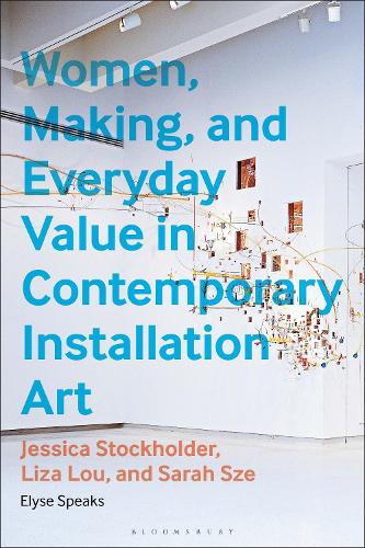Women, Making, and Everyday Value in Contemporary Installation Art: Jessica Stockholder, Liza Lou, and Sarah Sze.