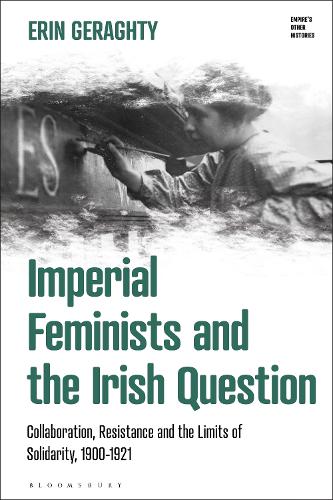 Imperial Feminists and the Irish Question: Collaboration, Resistance and the Limits of Solidarity, 1900-1921.