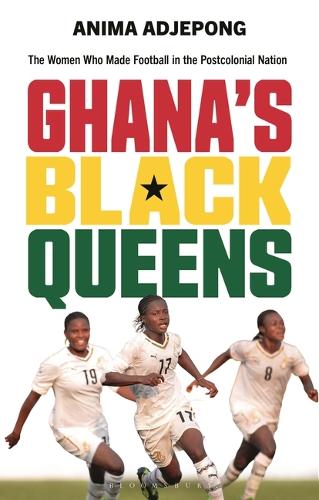 Ghana's Black Queens: The Women Who Made Football in the Postcolonial Nation.