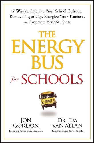 Energy Bus for Schools: 7 Ways to Improve Your School Culture, Remove Negativity, Energize Your Teachers, and Empower Your Students