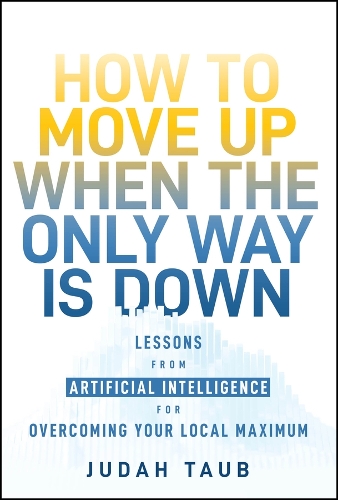 How to Move Up When the Only Way Is Down: 8 Lessons from Artificial Intelligence for Overcoming Your Local Maximum