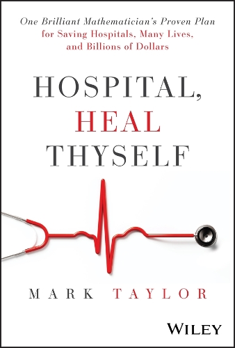 Hospital, Heal Thyself: One Brilliant Mathematician's Proven Plan for Saving American Hospitals Many Lives and Billions of Dollars