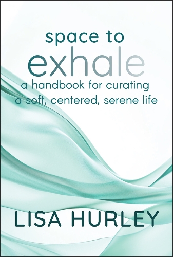Space to Exhale: Strategies for Curating a Soft, Centered, Serene Life.