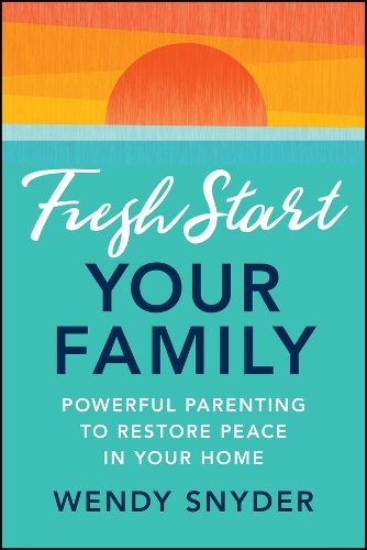 Fresh Start Your Family: Powerful Parenting to Restore Peace in Your Home.