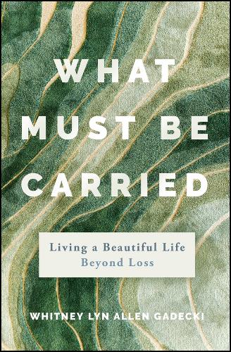 What Must Be Carried: Living a Beautiful Life Beyond Loss.