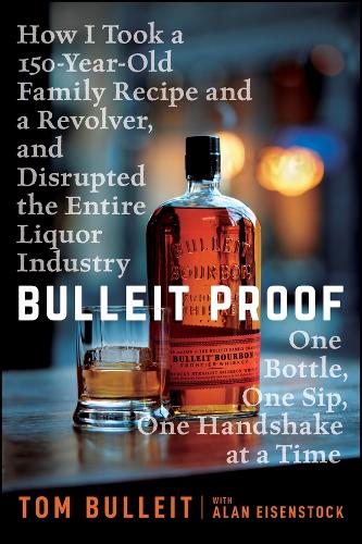 Bulleit Proof: How I Took a 150-Year-Old Family Recipe and a Revolver, and Disrupted the Entire Liquor Industry One Bottle, One Sip, One Handshake at a Time.