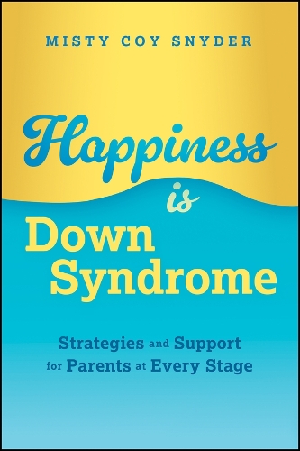 Happiness is Down Syndrome: Strategies and Support for Parents at Every Stage.