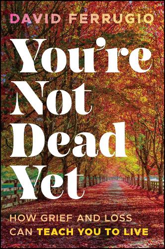You're Not Dead Yet: How Grief and Loss Can Teach You to Live.
