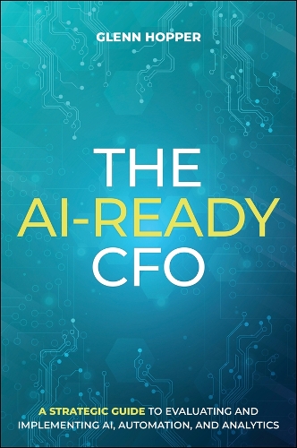 The Ai-Ready CFO: A Strategic Guide to Evaluating and Implementing Ai, Automation, and Analytics.