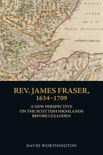 Rev. James Fraser, 1634-1709: A New Perspective on the Scottish Highlands Before Culloden.
