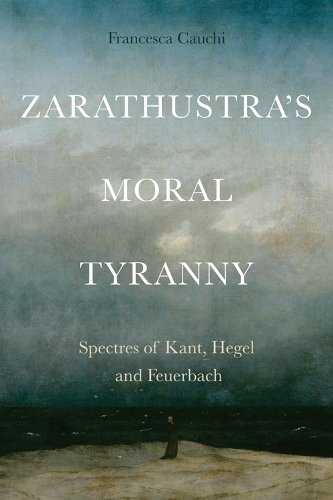Zarathustra's Moral Tyranny: Spectres of Kant, Hegel and Feuerbach.
