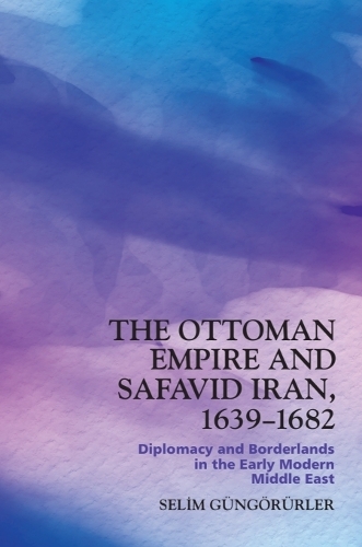 The Ottoman Empire and Safavid Iran, 1639-1682: Diplomacy and Borderlands in the Early Modern Middle East.