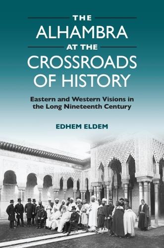 The Alhambra at the Crossroads of History: Eastern and Western Visions in the Long Nineteenth Century.