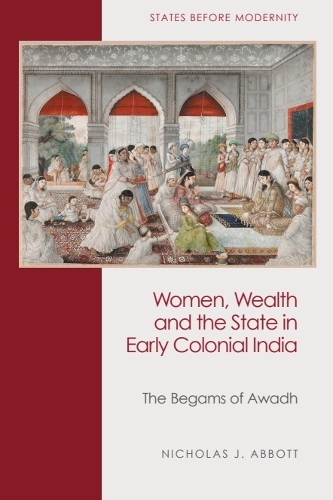 Women, Wealth and the State in Early Colonial India: The Begams of Awadh.