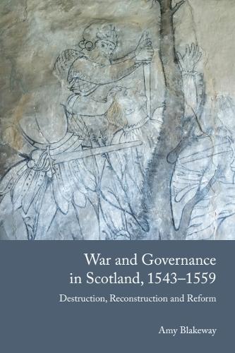 War and Governance in Scotland, 1543-1559: Destruction, Reconstruction and Reform.
