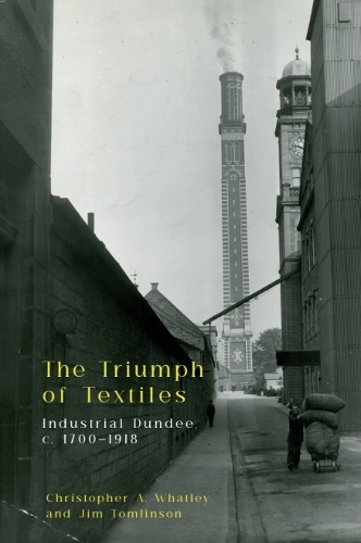 The Triumph of Textiles: Industrial Dundee, c. 1700-1918.