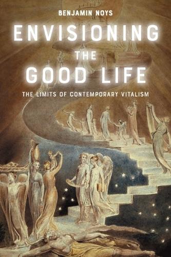 Envisioning the Good Life: The Limits of Contemporary Vitalism.