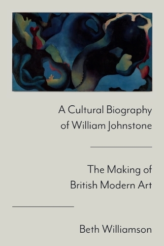 A Cultural Biography of William Johnstone: The Making of British Modern Art.