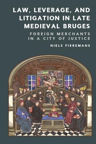 Law, Leverage, and Litigation in Late Medieval Bruges: Foreign Merchants in a City of Justice.