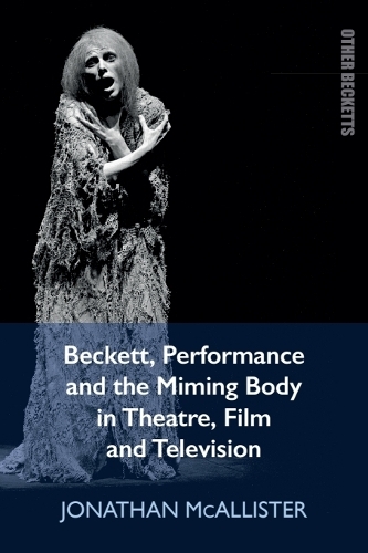 Beckett, Performance and the Miming Body in Theatre, Film and Television.