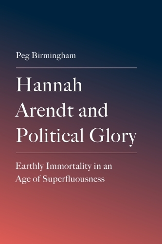 Hannah Arendt and Political Glory: Earthly Immortality in an Age of Superfluousness.