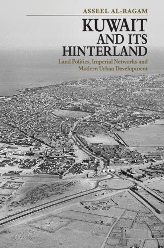 Kuwait and its Hinterland: Land Politics, Imperial Networks and Modern Urban Development.