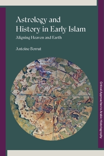 Astrology and History in Early Islam: Aligning Heaven and Earth.