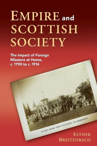 Empire and Scottish Society: The Impact of Foreign Missions at Home, c. 1790 to c. 1914.