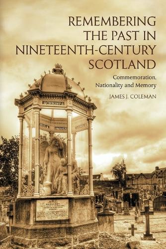 Remembering the Past in Nineteenth-Century Scotland: Commemoration, Nationality and Memory.