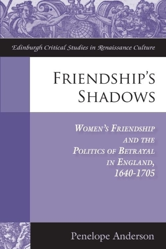 Friendship's Shadows: Women's Friendship and the Politics of Betrayal in England, 1640-1705.