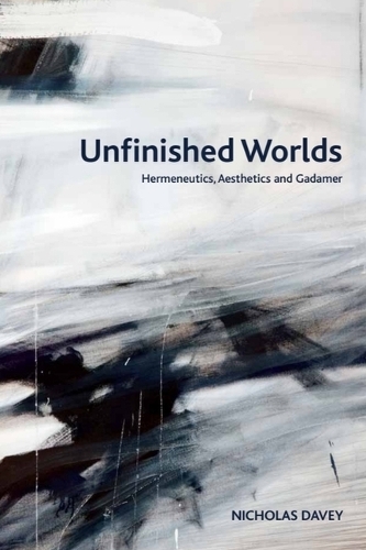 Unfinished Worlds: Hermeneutics, Aesthetics and Gadamer.