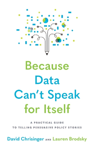 Because Data Can't Speak for Itself: A Practical Guide to Telling Persuasive Policy Stories.