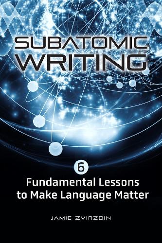 Subatomic Writing: Six Fundamental Lessons to Make Language Matter.