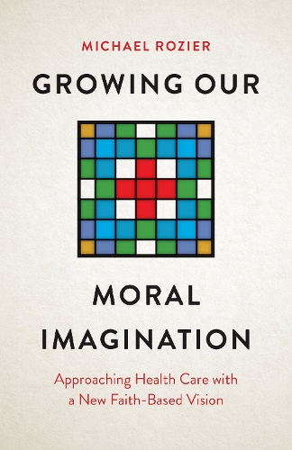 Growing Our Moral Imagination: Approaching Health Care with a New Faith-Based Vision.