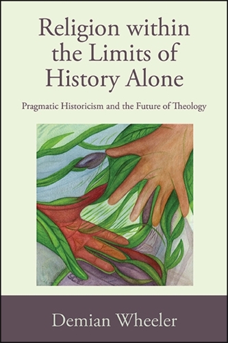 Religion within the Limits of History Alone: Pragmatic Historicism and the Future of Theology.