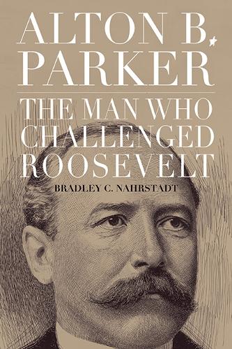 Alton B. Parker: The Man Who Challenged Roosevelt.