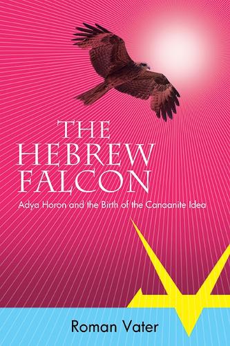 The Hebrew Falcon: Adya Horon and the Birth of the Canaanite Idea.