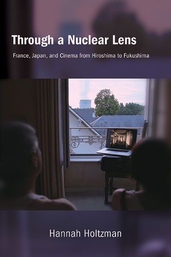 Through a Nuclear Lens: France, Japan, and Cinema from Hiroshima to Fukushima.