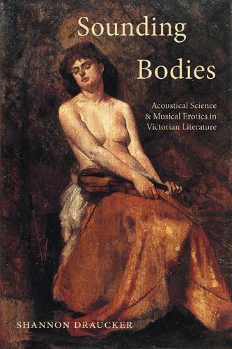 Sounding Bodies: Acoustical Science and Musical Erotics in Victorian Literature.