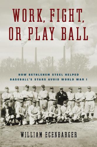Work, Fight, or Play Ball: How Bethlehem Steel Helped Baseball's Stars Avoid World War I.