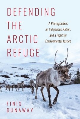 Defending the Arctic Refuge: A Photographer, an Indigenous Nation, and a Fight for Environmental Justice.