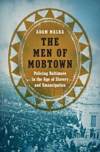 The Men of Mobtown: Policing Baltimore in the Age of Slavery and Emancipation.