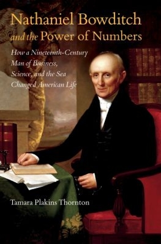 Nathaniel Bowditch and the Power of Numbers: How a Nineteenth-Century Man of Business, Science, and the Sea Changed American Life.
